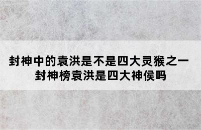 封神中的袁洪是不是四大灵猴之一 封神榜袁洪是四大神侯吗